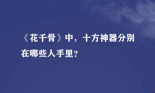 《花千骨》中，十方神器分别在哪些人手里？
