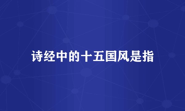 诗经中的十五国风是指