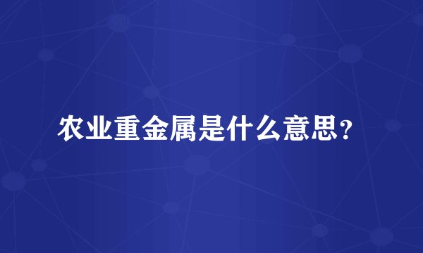 农业重金属是什么意思？