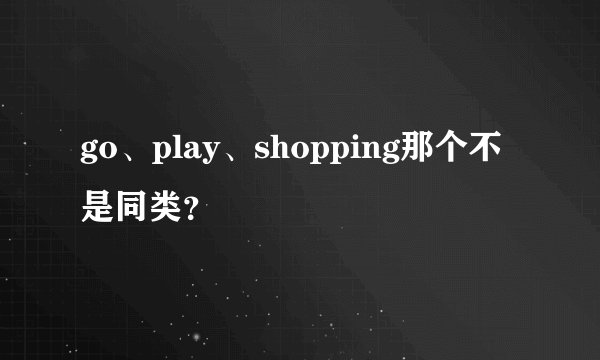 go、play、shopping那个不是同类？