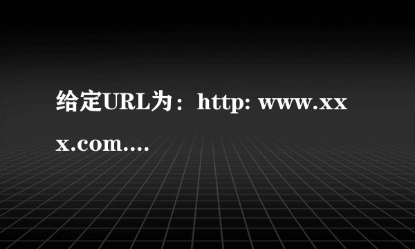 给定URL为：http: www.xxx.com.cn index.htm，其中index.htm表示（1 ）