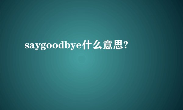 saygoodbye什么意思?