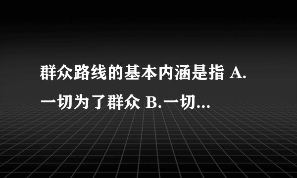 群众路线的基本内涵是指 A.一切为了群众 B.一切依靠群众 C.从群众中来 D.到群众中去