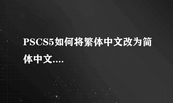 PSCS5如何将繁体中文改为简体中文....