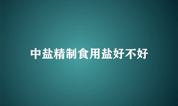 中盐精制食用盐好不好