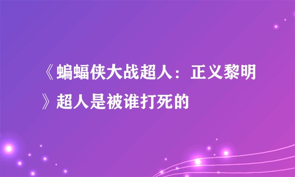 《蝙蝠侠大战超人：正义黎明》超人是被谁打死的