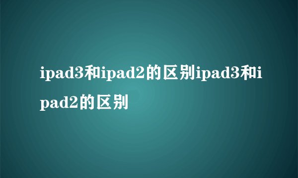 ipad3和ipad2的区别ipad3和ipad2的区别