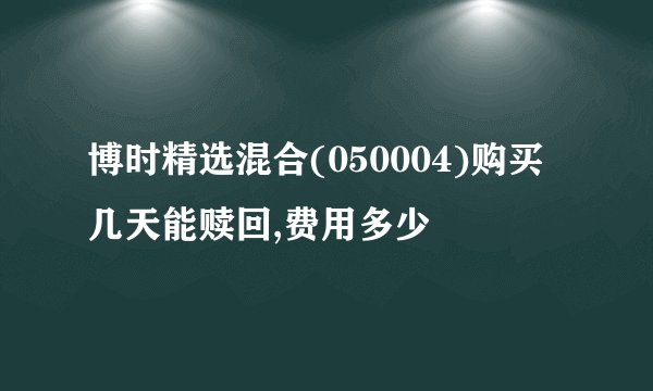 博时精选混合(050004)购买几天能赎回,费用多少