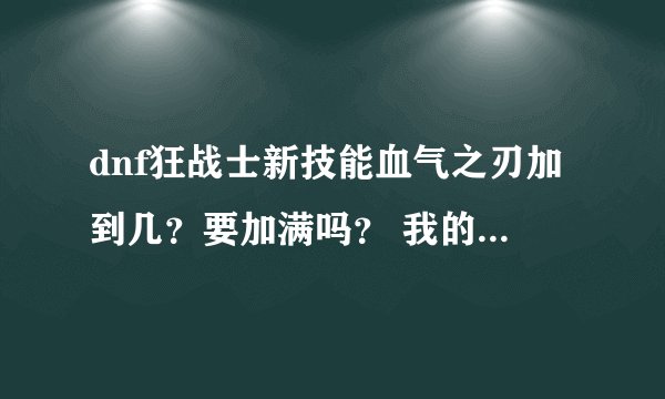 dnf狂战士新技能血气之刃加到几？要加满吗？ 我的朋友有些说满有些说不满到底要不要满？？？？
