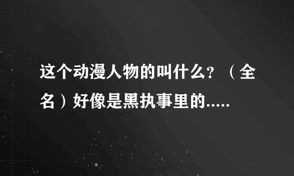 这个动漫人物的叫什么？（全名）好像是黑执事里的.....