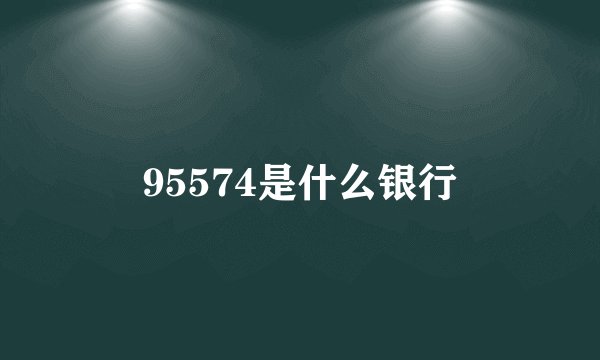 95574是什么银行