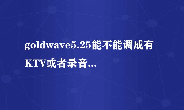 goldwave5.25能不能调成有KTV或者录音棚一样的效果