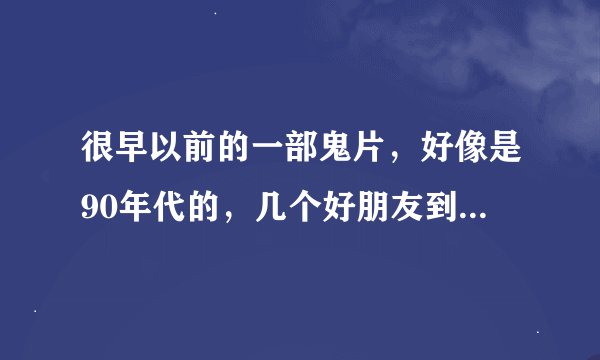 很早以前的一部鬼片，好像是90年代的，几个好朋友到郊外的一栋房子里去，有日本僵尸，其中有个女的