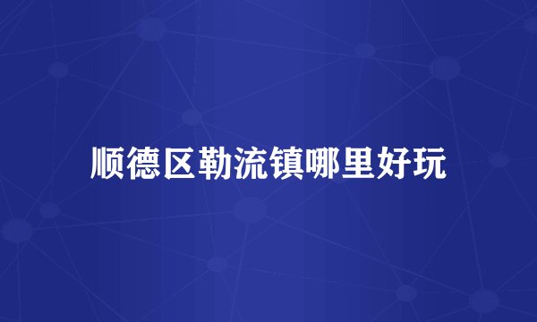 顺德区勒流镇哪里好玩