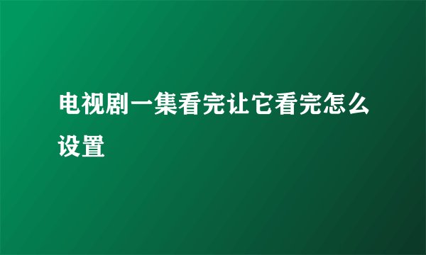 电视剧一集看完让它看完怎么设置