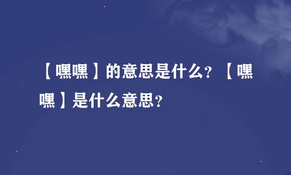 【嘿嘿】的意思是什么？【嘿嘿】是什么意思？