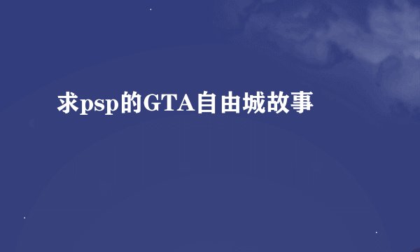 求psp的GTA自由城故事