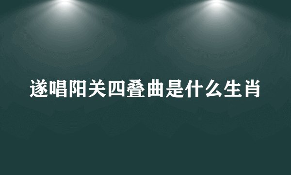 遂唱阳关四叠曲是什么生肖