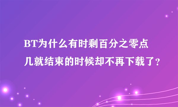 BT为什么有时剩百分之零点几就结束的时候却不再下载了？