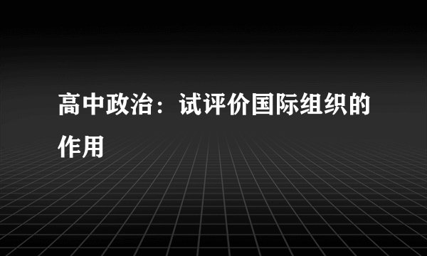 高中政治：试评价国际组织的作用