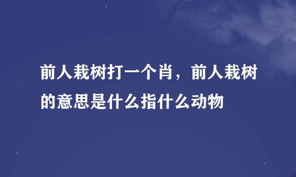 前人栽树打一个肖，前人栽树的意思是什么指什么动物