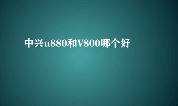 中兴u880和V800哪个好