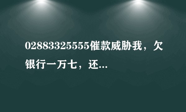 02883325555催款威胁我，欠银行一万七，还款日是27号，我8月9号出账单，27号还款日，从