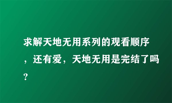 求解天地无用系列的观看顺序，还有爱，天地无用是完结了吗？