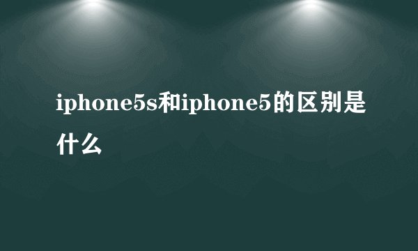 iphone5s和iphone5的区别是什么