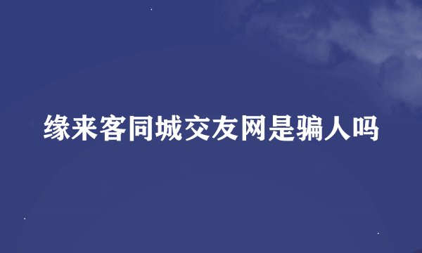 缘来客同城交友网是骗人吗
