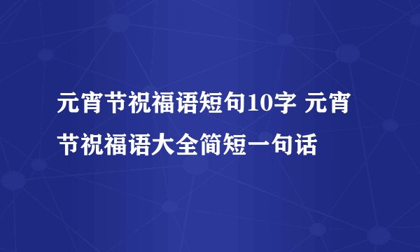 元宵节祝福语短句10字 元宵节祝福语大全简短一句话