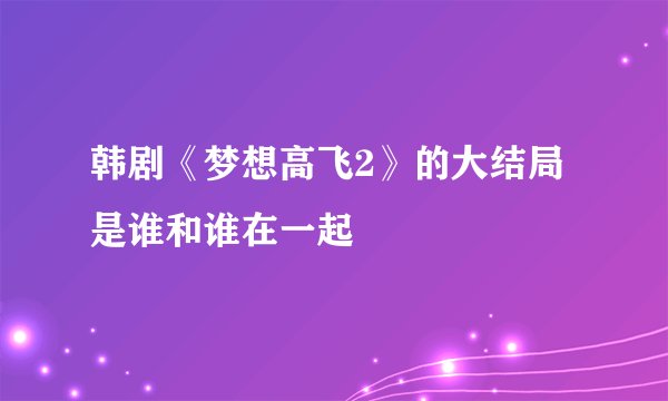 韩剧《梦想高飞2》的大结局是谁和谁在一起