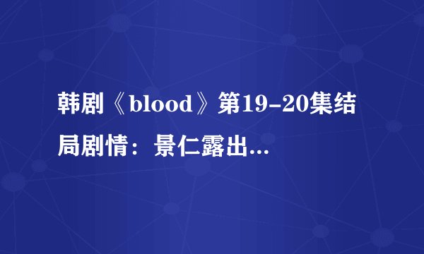 韩剧《blood》第19-20集结局剧情：景仁露出本性志尚血液中惊人发现