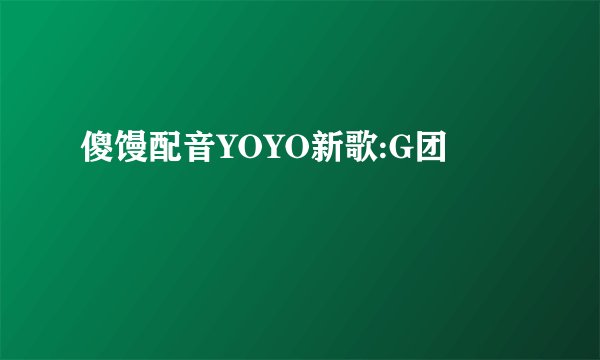 傻馒配音YOYO新歌:G团