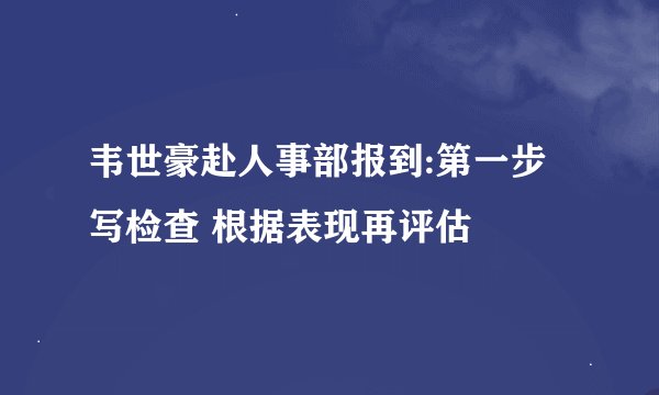 韦世豪赴人事部报到:第一步写检查 根据表现再评估