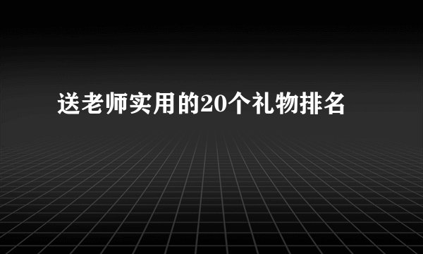 送老师实用的20个礼物排名