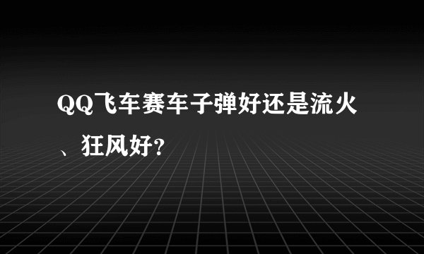 QQ飞车赛车子弹好还是流火、狂风好？