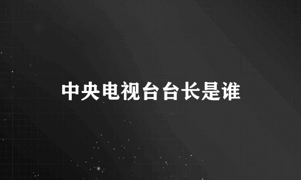中央电视台台长是谁