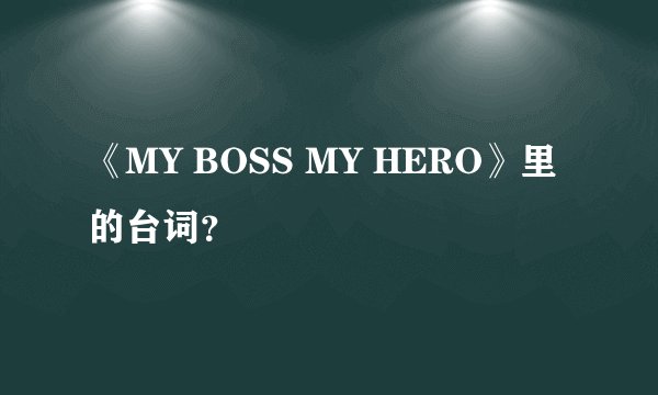 《MY BOSS MY HERO》里的台词？