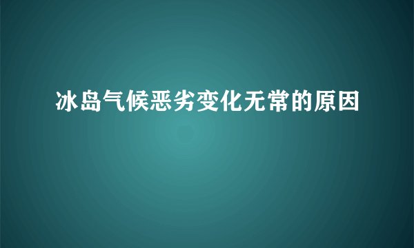 冰岛气候恶劣变化无常的原因