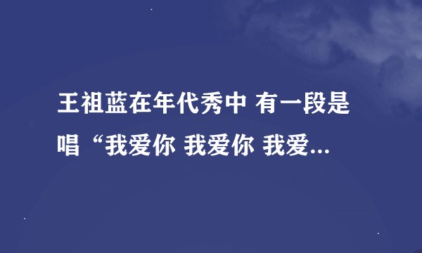 王祖蓝在年代秀中 有一段是唱“我爱你 我爱你 我爱你你你你你你你”是唱给什么导演的 它原歌明是什么
