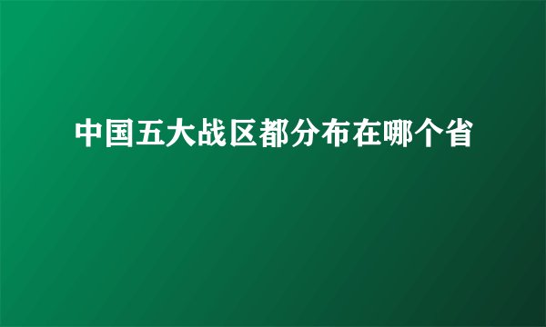 中国五大战区都分布在哪个省