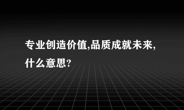 专业创造价值,品质成就未来,什么意思?