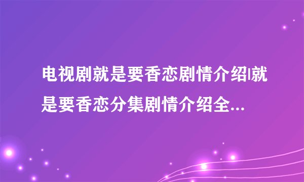 电视剧就是要香恋剧情介绍|就是要香恋分集剧情介绍全集大结局