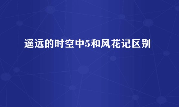 遥远的时空中5和风花记区别