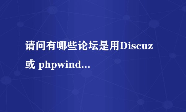 请问有哪些论坛是用Discuz 或 phpwind 类型论坛，能不能列举出来，我想参考看看，列愈多愈好