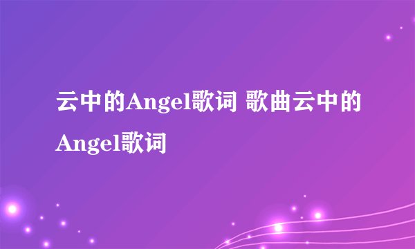 云中的Angel歌词 歌曲云中的Angel歌词