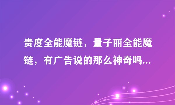 贵度全能魔链，量子丽全能魔链，有广告说的那么神奇吗？？？两者有什么不同？？