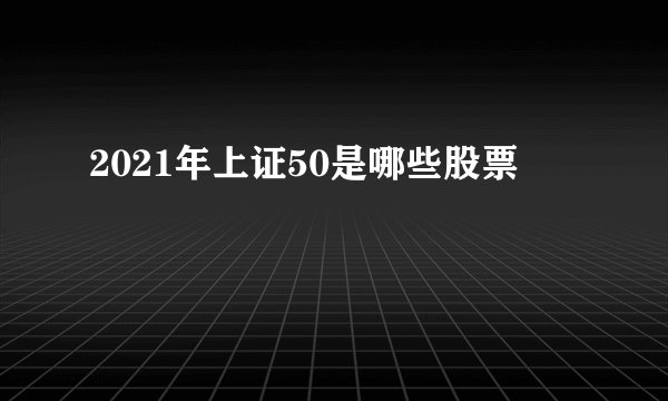 2021年上证50是哪些股票