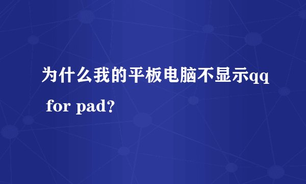 为什么我的平板电脑不显示qq for pad？